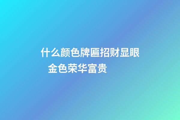 什么颜色牌匾招财显眼   金色荣华富贵